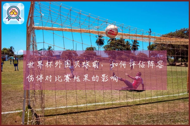 世界杯外围买球前，如何评估阵容伤停对比赛结果的影响