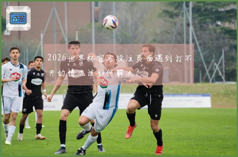 2026世界杯官方投注页面遇到打不开的情况该如何解决？
