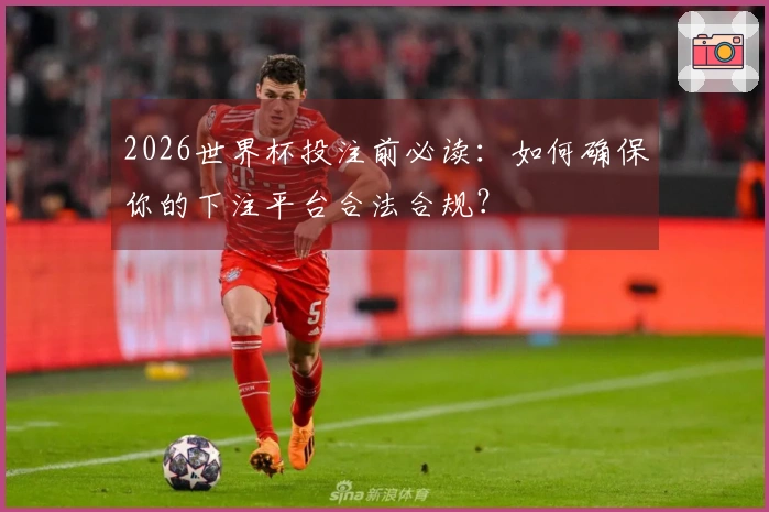 2026世界杯投注前必读：如何确保你的下注平台合法合规？