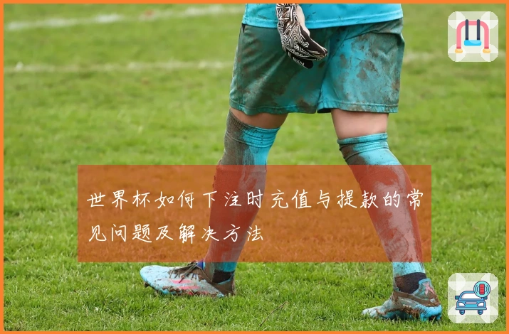 世界杯如何下注时充值与提款的常见问题及解决方法