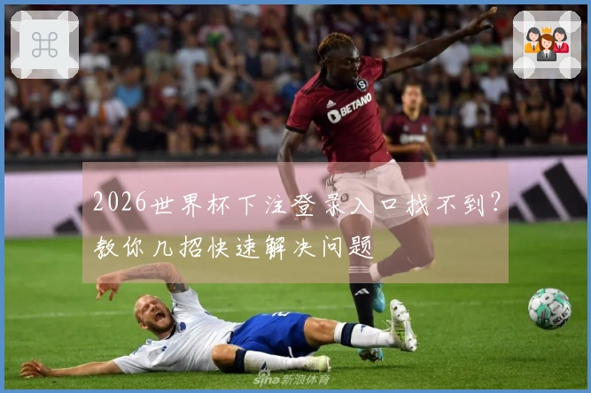 2026世界杯下注登录入口找不到？教你几招快速解决问题