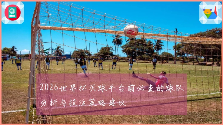 2026世界杯买球平台前必查的球队分析与投注策略建议