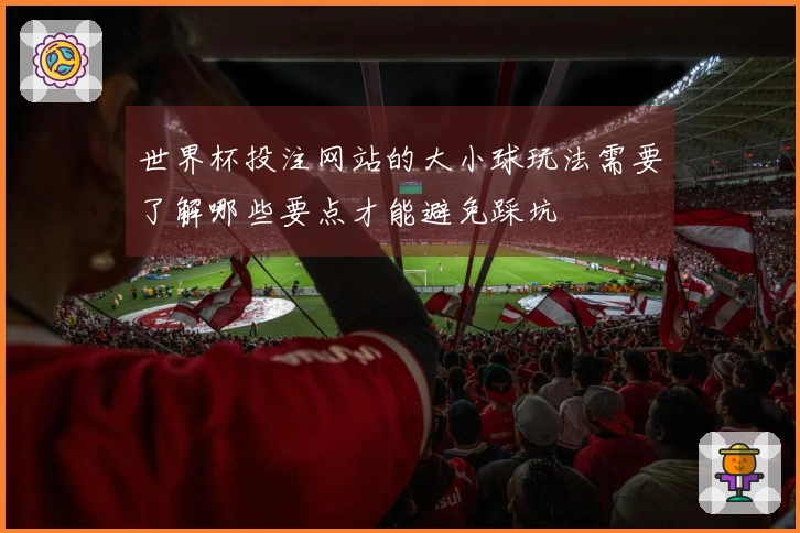 世界杯投注网站的大小球玩法需要了解哪些要点才能避免踩坑