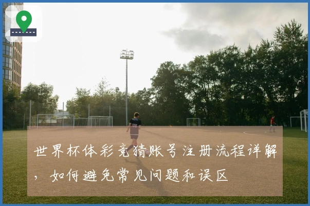 世界杯体彩竞猜账号注册流程详解，如何避免常见问题和误区