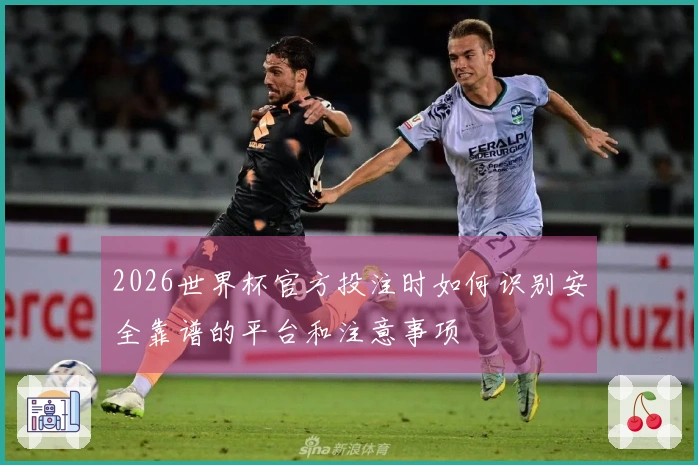 2026世界杯官方投注时如何识别安全靠谱的平台和注意事项