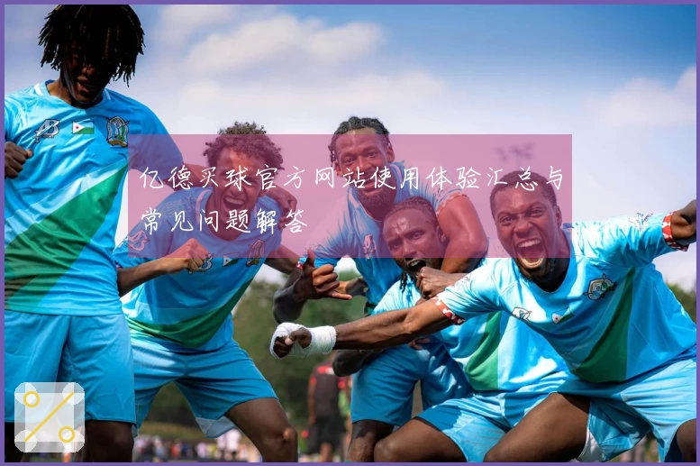 亿德买球官方网站使用体验汇总与常见问题解答