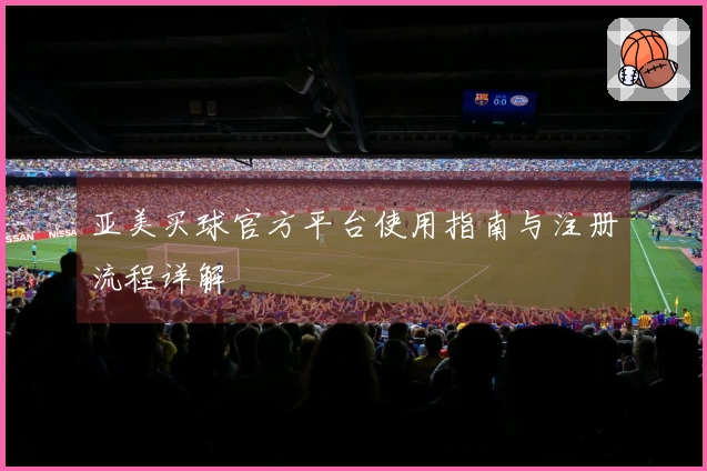 亚美买球官方平台使用指南与注册流程详解