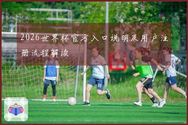 2026世界杯官方入口说明及用户注册流程解读