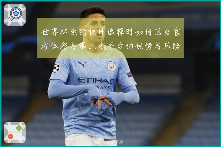 世界杯竞猜软件选择时如何区分官方体彩与第三方平台的优势与风险