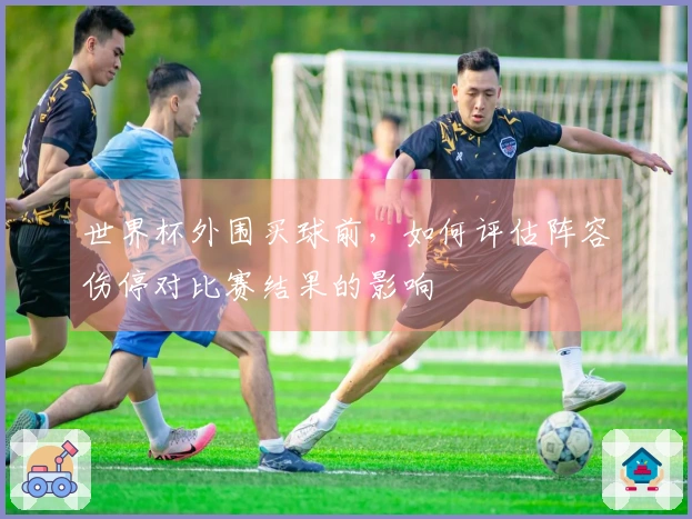 世界杯外围买球前，如何评估阵容伤停对比赛结果的影响