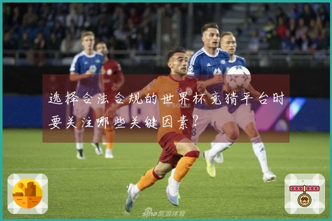 选择合法合规的世界杯竞猜平台时要关注哪些关键因素？