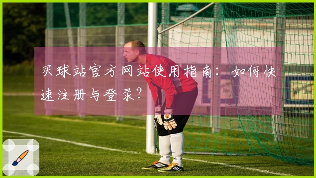 买球站官方网站使用指南：如何快速注册与登录？