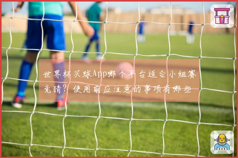 世界杯买球App哪个平台适合小组赛竞猜？使用前应注意的事项有哪些
