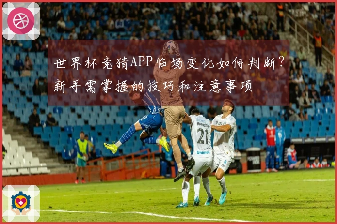 世界杯竞猜APP临场变化如何判断？新手需掌握的技巧和注意事项