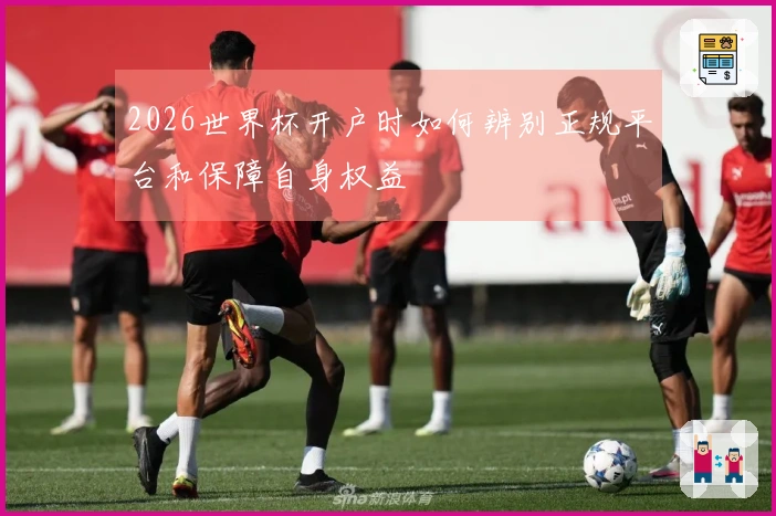 2026世界杯开户时如何辨别正规平台和保障自身权益