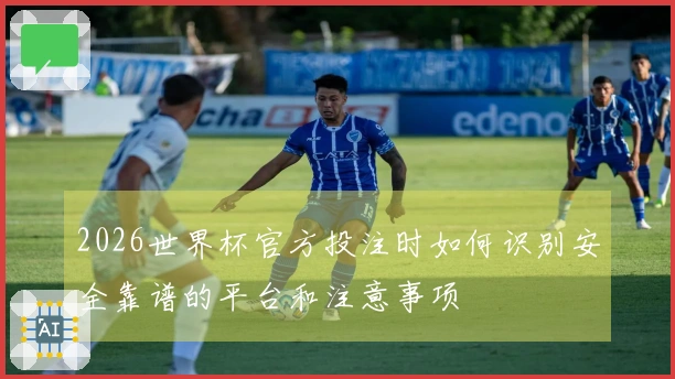 2026世界杯官方投注时如何识别安全靠谱的平台和注意事项