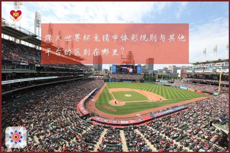 烽火世界杯竞猜中体彩规则与其他平台的区别在哪里？