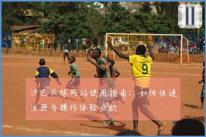 沙巴买球网站使用指南：如何快速注册与操作体验分析