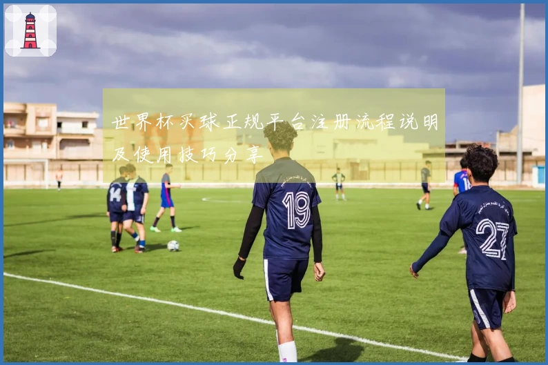 世界杯买球正规平台注册流程说明及使用技巧分享