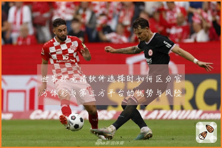 世界杯竞猜软件选择时如何区分官方体彩与第三方平台的优势与风险