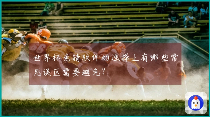 世界杯竞猜软件的选择上有哪些常见误区需要避免?