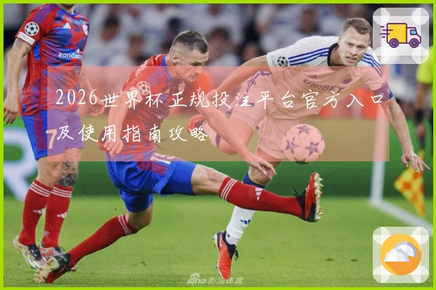 2026世界杯正规投注平台官方入口及使用指南攻略