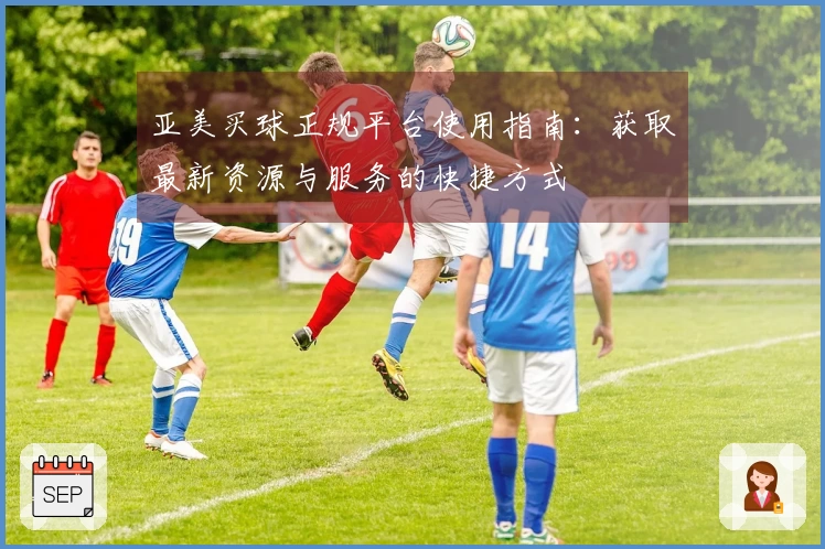 亚美买球正规平台使用指南：获取最新资源与服务的快捷方式