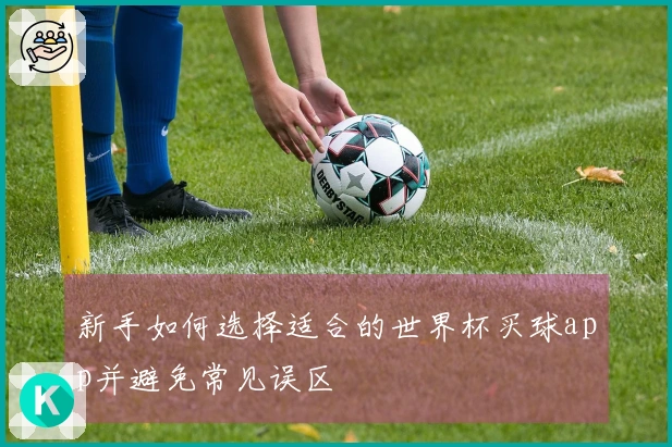 新手如何选择适合的世界杯买球app并避免常见误区