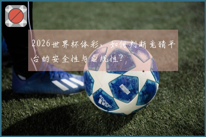 2026世界杯体彩，如何判断竞猜平台的安全性与合规性？