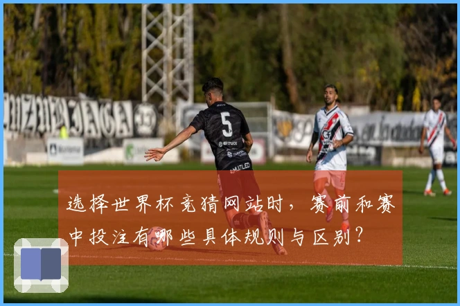 选择世界杯竞猜网站时，赛前和赛中投注有哪些具体规则与区别？