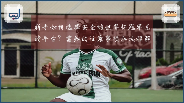 新手如何选择安全的世界杯冠军竞猜平台？需知的注意事项和流程解析