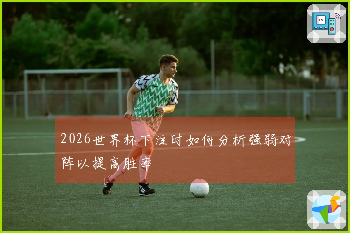 2026世界杯下注时如何分析强弱对阵以提高胜率