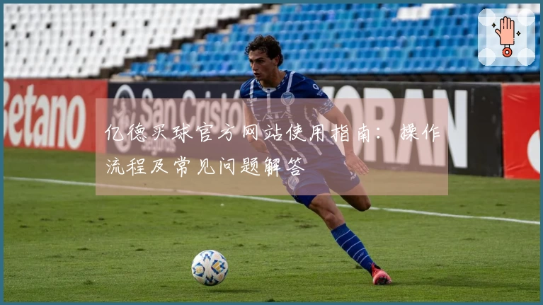亿德买球官方网站使用指南：操作流程及常见问题解答