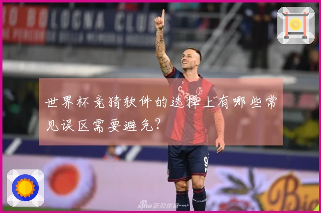 世界杯竞猜软件的选择上有哪些常见误区需要避免？