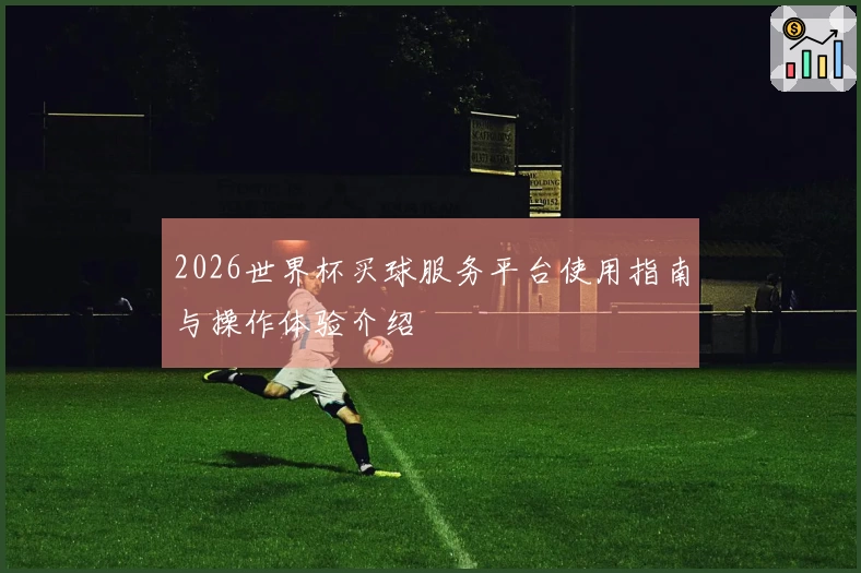2026世界杯买球服务平台使用指南与操作体验介绍