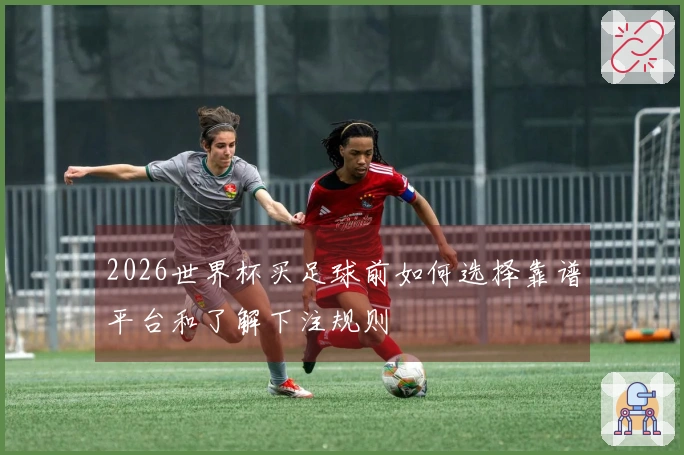 2026世界杯买足球前如何选择靠谱平台和了解下注规则