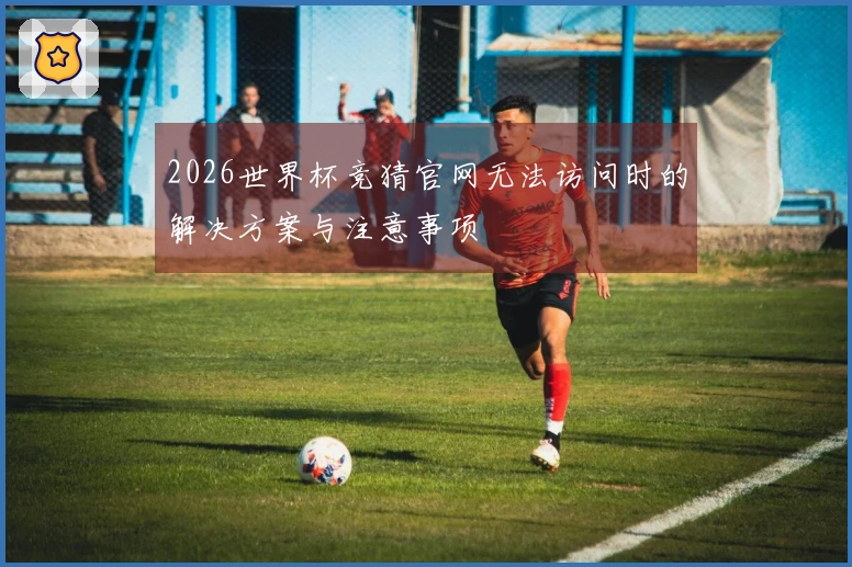 2026世界杯竞猜官网无法访问时的解决方案与注意事项