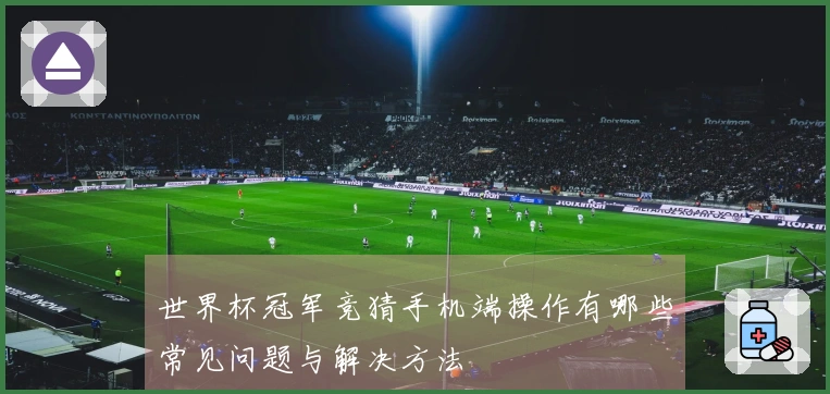 世界杯冠军竞猜手机端操作有哪些常见问题与解决方法