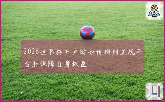 2026世界杯开户时如何辨别正规平台和保障自身权益