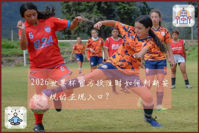 2026世界杯官方投注时如何判断安全合规的正规入口？