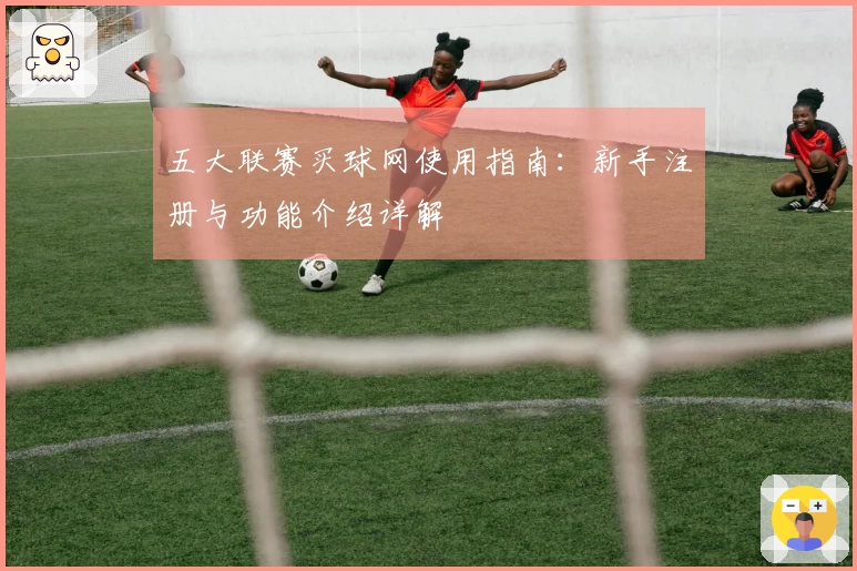 五大联赛买球网使用指南：新手注册与功能介绍详解